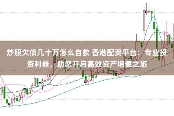 炒股欠债几十万怎么自救 香港配资平台：专业投资利器，助您开启高效资产增值之旅