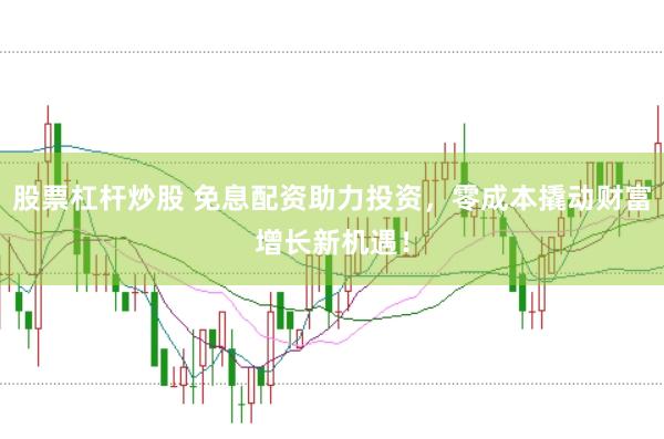 股票杠杆炒股 免息配资助力投资，零成本撬动财富增长新机遇！