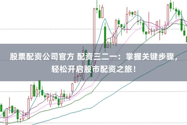 股票配资公司官方 配资三二一：掌握关键步骤，轻松开启股市配资之旅！