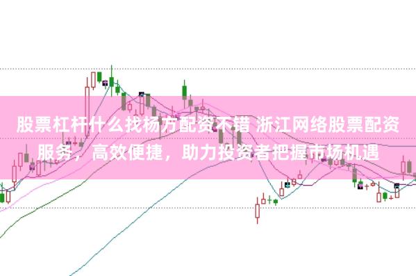 股票杠杆什么找杨方配资不错 浙江网络股票配资服务，高效便捷，助力投资者把握市场机遇