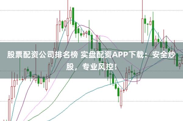 股票配资公司排名榜 实盘配资APP下载：安全炒股，专业风控！