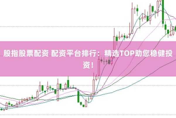 股指股票配资 配资平台排行：精选TOP助您稳健投资！