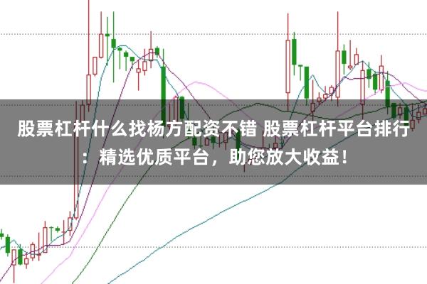 股票杠杆什么找杨方配资不错 股票杠杆平台排行：精选优质平台，助您放大收益！