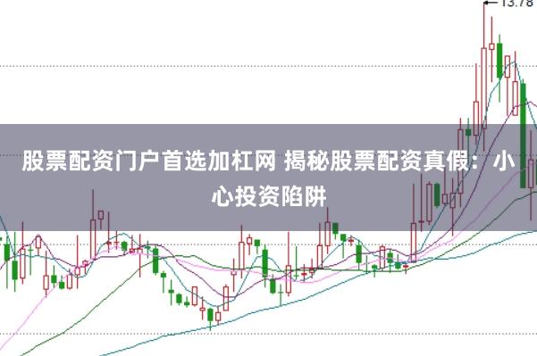 股票配资门户首选加杠网 揭秘股票配资真假：小心投资陷阱