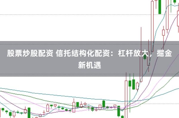 股票炒股配资 信托结构化配资:杠杆放大,掘金新机遇