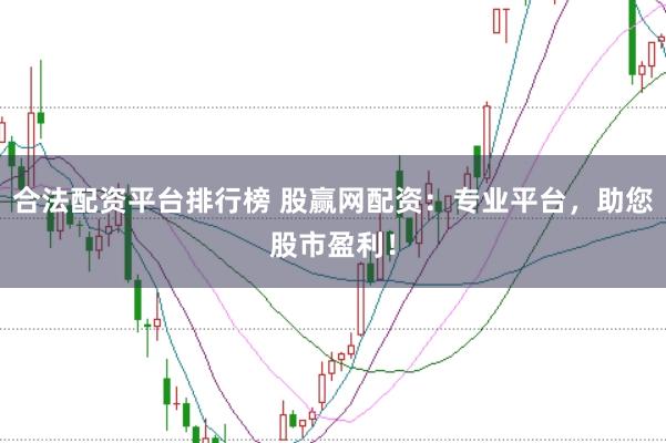 合法配资平台排行榜 股赢网配资：专业平台，助您股市盈利！