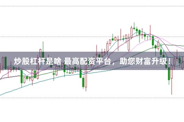 炒股杠杆是啥 最高配资平台，助您财富升级！