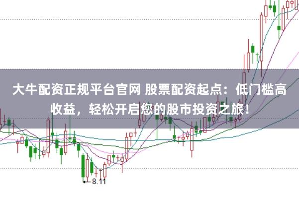 大牛配资正规平台官网 股票配资起点：低门槛高收益，轻松开启您的股市投资之旅！