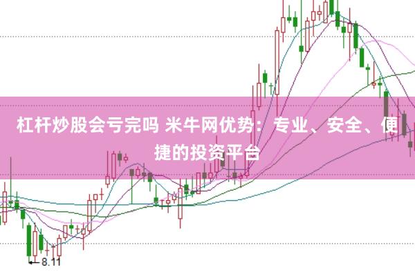 杠杆炒股会亏完吗 米牛网优势：专业、安全、便捷的投资平台