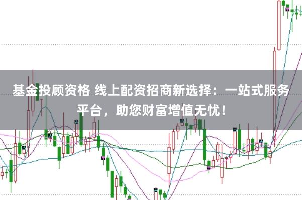 基金投顾资格 线上配资招商新选择：一站式服务平台，助您财富增值无忧！