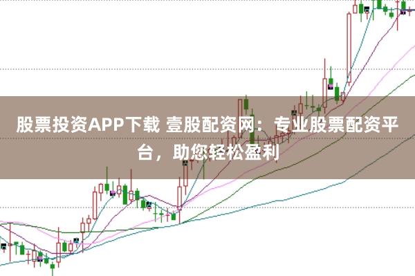 股票投资APP下载 壹股配资网：专业股票配资平台，助您轻松盈利