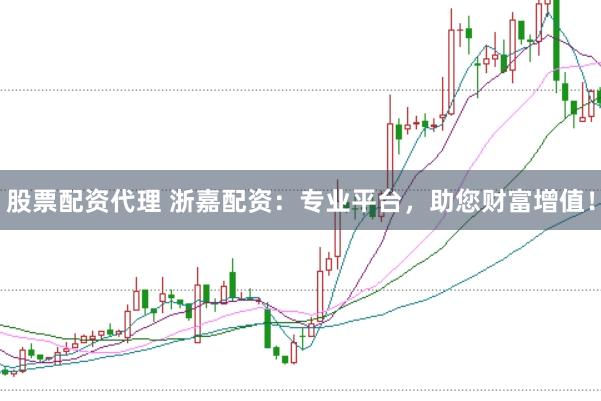 股票配资代理 浙嘉配资：专业平台，助您财富增值！