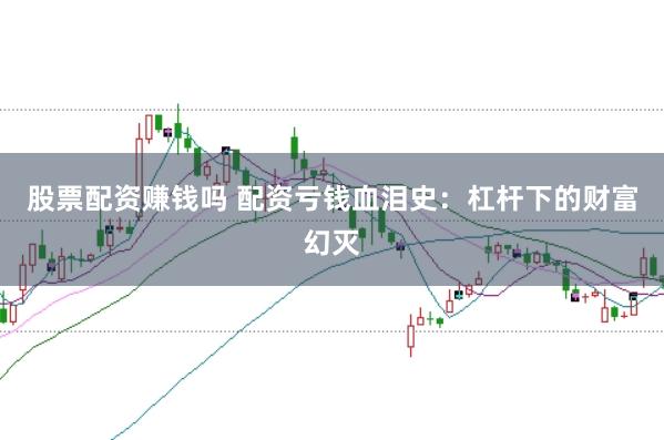 股票配资赚钱吗 配资亏钱血泪史：杠杆下的财富幻灭