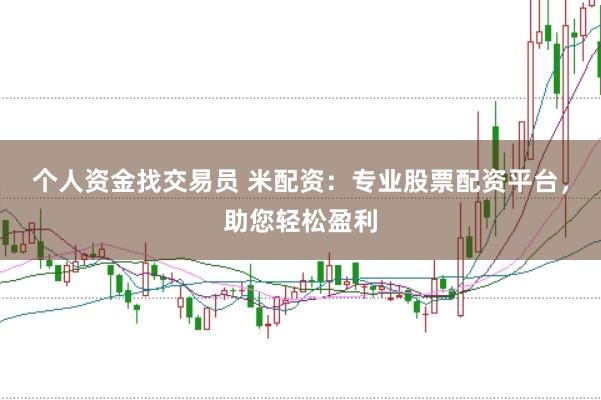 个人资金找交易员 米配资：专业股票配资平台，助您轻松盈利