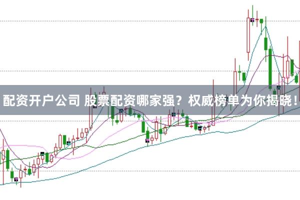 配资开户公司 股票配资哪家强？权威榜单为你揭晓！
