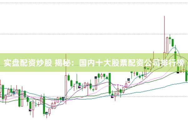 实盘配资炒股 揭秘：国内十大股票配资公司排行榜