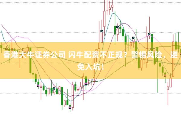 香港大牛证券公司 闪牛配资不正规？警惕风险，避免入坑！