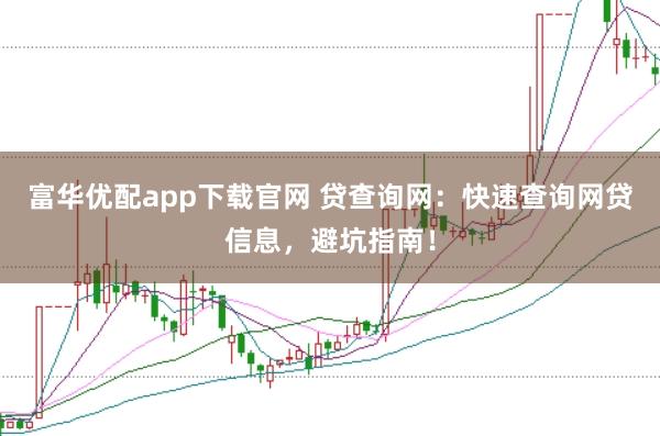 富华优配app下载官网 贷查询网：快速查询网贷信息，避坑指南！