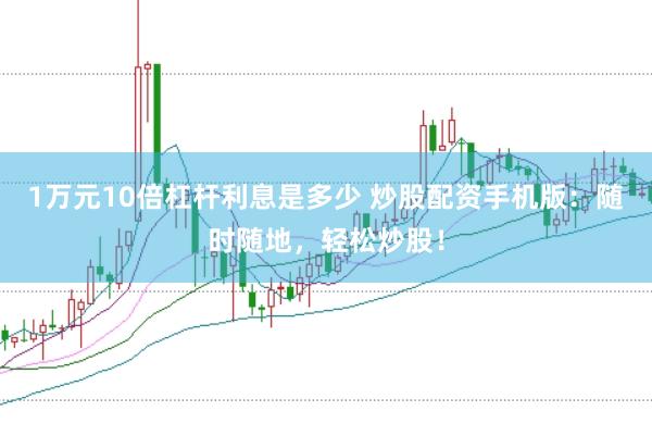 1万元10倍杠杆利息是多少 炒股配资手机版：随时随地，轻松炒股！