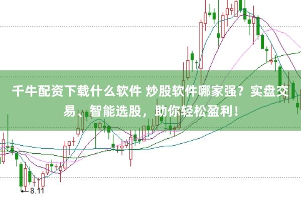 千牛配资下载什么软件 炒股软件哪家强？实盘交易、智能选股，助你轻松盈利！