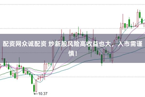 配资网众诚配资 炒新股风险高收益也大，入市需谨慎！
