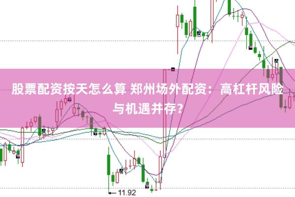 股票配资按天怎么算 郑州场外配资：高杠杆风险与机遇并存？
