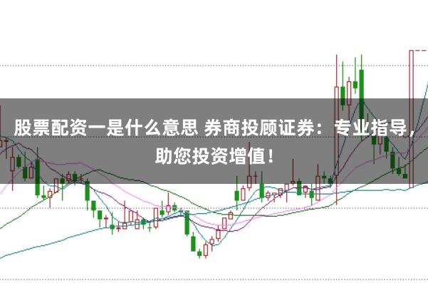 股票配资一是什么意思 券商投顾证券:专业指导,助您投资增值!