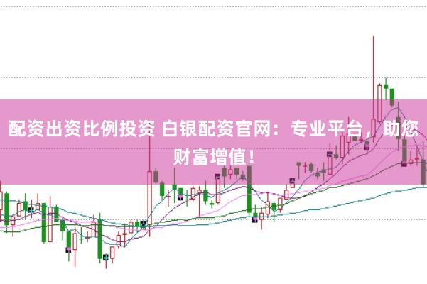 配资出资比例投资 白银配资官网：专业平台，助您财富增值！