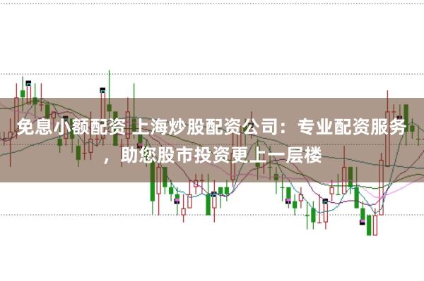 免息小额配资 上海炒股配资公司：专业配资服务，助您股市投资更上一层楼