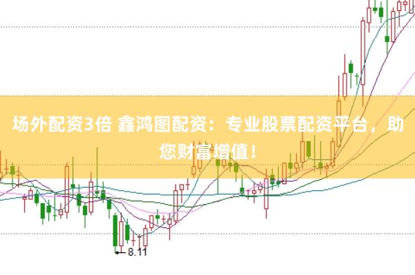 场外配资3倍 鑫鸿图配资：专业股票配资平台，助您财富增值！