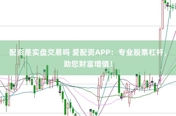 配资是实盘交易吗 爱配资APP：专业股票杠杆，助您财富增值！