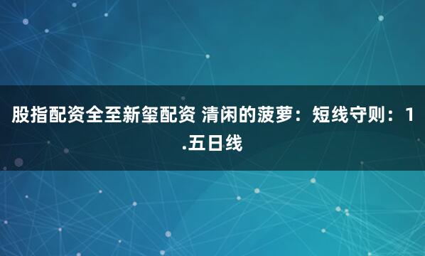股指配资全至新玺配资 清闲的菠萝：短线守则：1.五日线