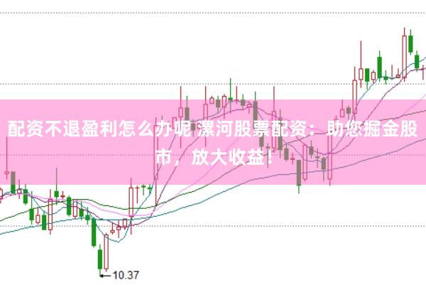配资不退盈利怎么办呢 漯河股票配资：助您掘金股市，放大收益！