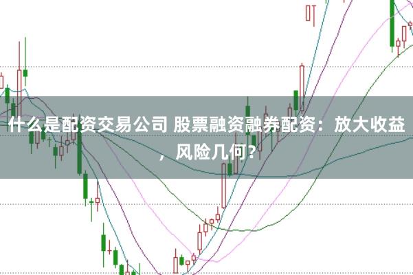 什么是配资交易公司 股票融资融券配资:放大收益,风险几何?