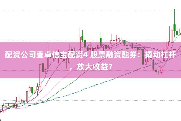 配资公司壹卓信宝配资4 股票融资融券：撬动杠杆，放大收益？