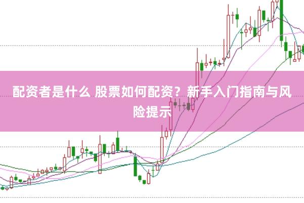 配资者是什么 股票如何配资？新手入门指南与风险提示