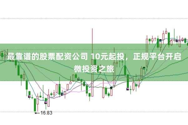 最靠谱的股票配资公司 10元起投，正规平台开启微投资之旅