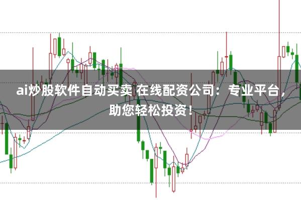 ai炒股软件自动买卖 在线配资公司：专业平台，助您轻松投资！