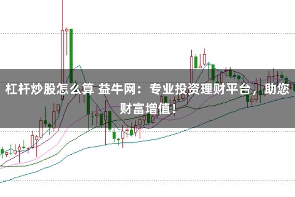 杠杆炒股怎么算 益牛网：专业投资理财平台，助您财富增值！