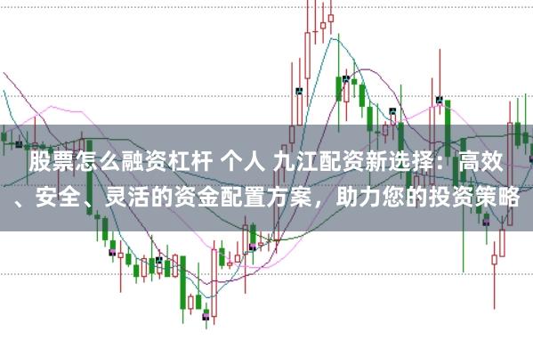 股票怎么融资杠杆 个人 九江配资新选择:高效、安全、灵活的资金配置方案,助力您的投资策略