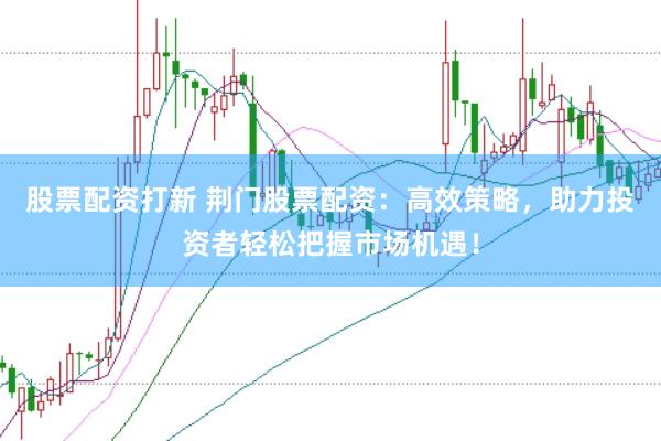 股票配资打新 荆门股票配资：高效策略，助力投资者轻松把握市场机遇！