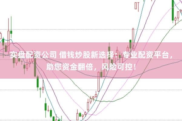 实盘配资公司 借钱炒股新选择：专业配资平台，助您资金翻倍，风险可控！