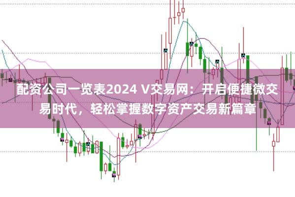 配资公司一览表2024 V交易网：开启便捷微交易时代，轻松掌握数字资产交易新篇章