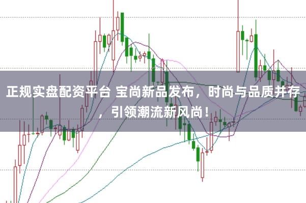 正规实盘配资平台 宝尚新品发布，时尚与品质并存，引领潮流新风尚！