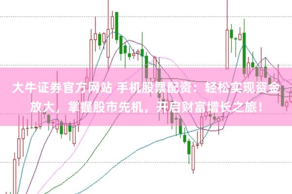 大牛证券官方网站 手机股票配资：轻松实现资金放大，掌握股市先机，开启财富增长之旅！