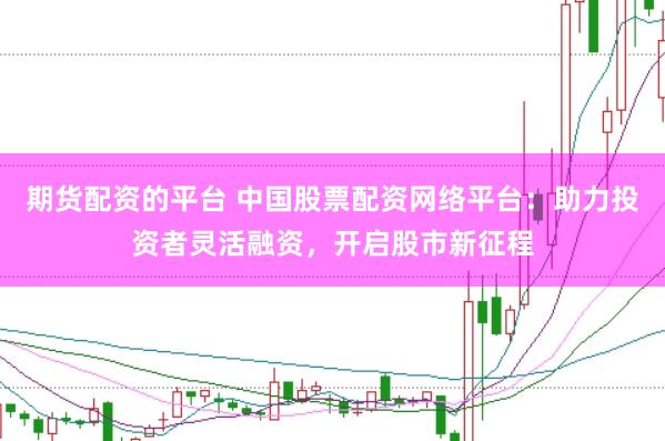 期货配资的平台 中国股票配资网络平台：助力投资者灵活融资，开启股市新征程