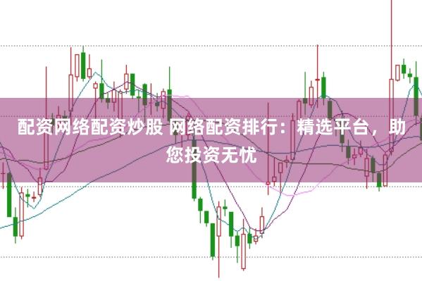 配资网络配资炒股 网络配资排行：精选平台，助您投资无忧