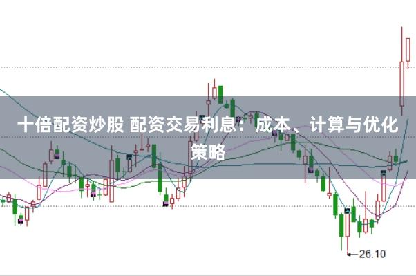 十倍配资炒股 配资交易利息：成本、计算与优化策略