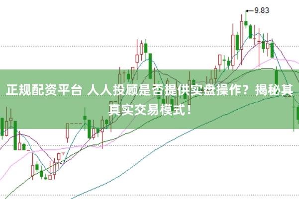 正规配资平台 人人投顾是否提供实盘操作？揭秘其真实交易模式！