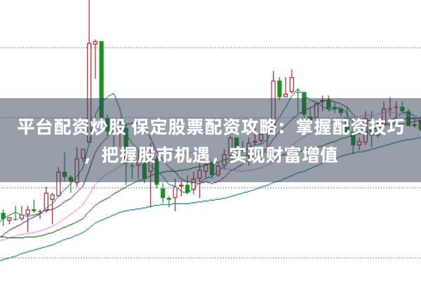 平台配资炒股 保定股票配资攻略：掌握配资技巧，把握股市机遇，实现财富增值